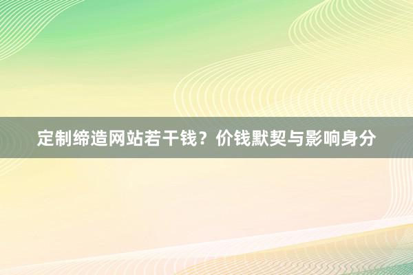 定制缔造网站若干钱？价钱默契与影响身分