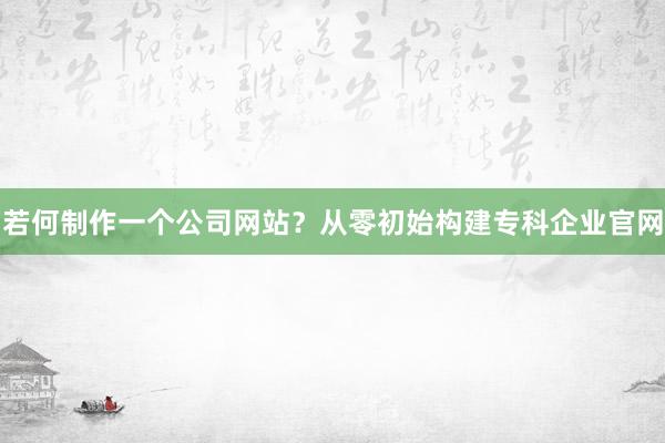 若何制作一个公司网站？从零初始构建专科企业官网