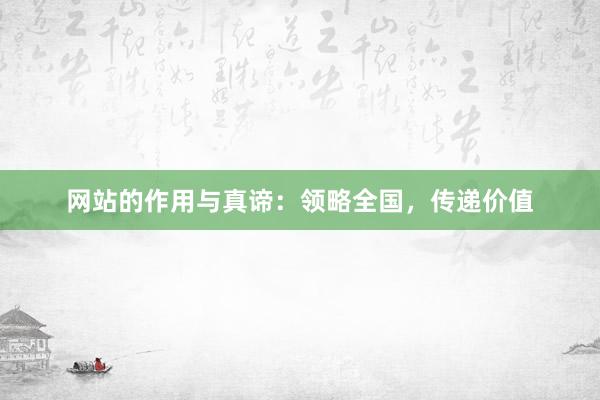 网站的作用与真谛：领略全国，传递价值