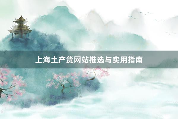 上海土产货网站推选与实用指南