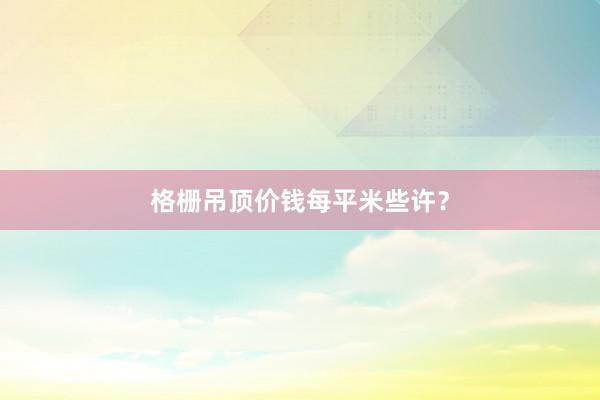 格栅吊顶价钱每平米些许？