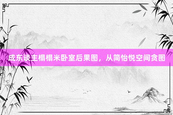 成东谈主榻榻米卧室后果图，从简怡悦空间贪图