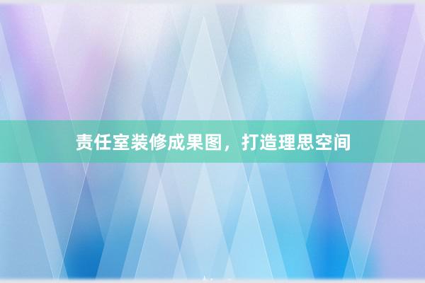 责任室装修成果图，打造理思空间