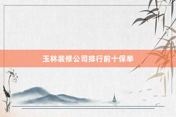 玉林装修公司排行前十保举