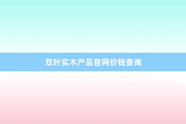 双叶实木产品官网价钱查询
