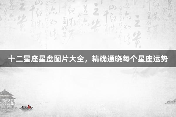 十二星座星盘图片大全，精确通晓每个星座运势