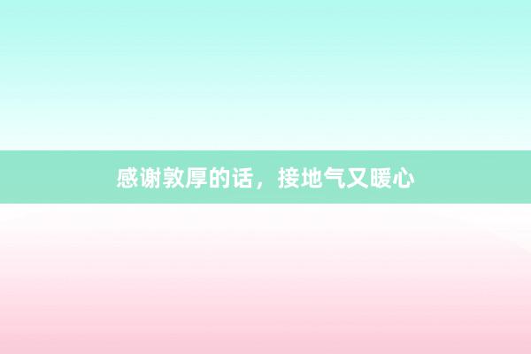 感谢敦厚的话，接地气又暖心