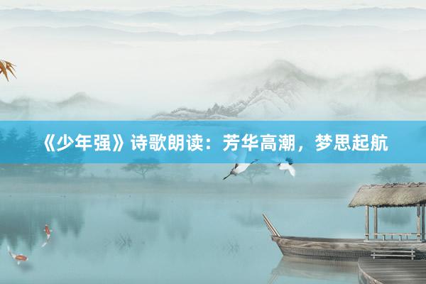 《少年强》诗歌朗读：芳华高潮，梦思起航