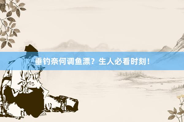 垂钓奈何调鱼漂？生人必看时刻！