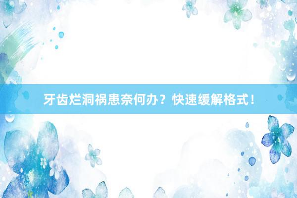 牙齿烂洞祸患奈何办？快速缓解格式！