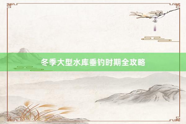 冬季大型水库垂钓时期全攻略