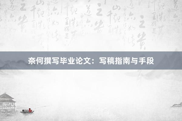 奈何撰写毕业论文:写稿指南与手段